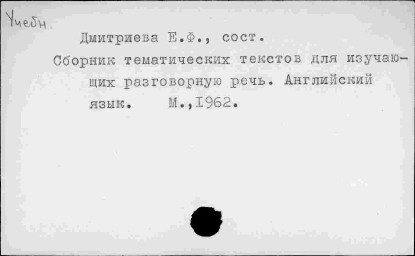 ﻿Дмитриева Е.Ф., сост.
Сборник тематических текстов для изучаю щих разговорную речь. Английский язык. М.,1962.